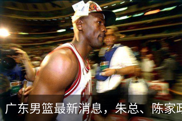 广东男篮最新消息，朱总、陈家政参加品牌方活动 徐杰特训进行时！