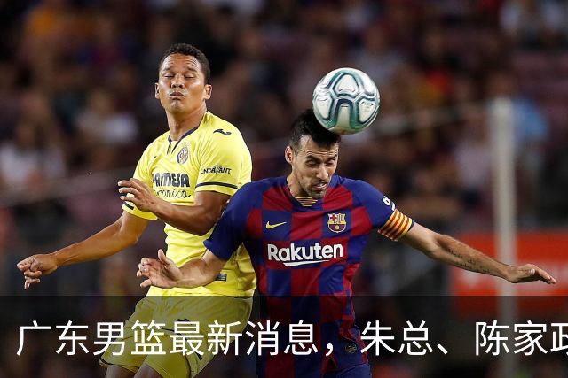 广东男篮最新消息，朱总、陈家政参加品牌方活动 徐杰特训进行时！